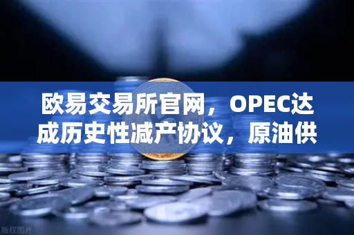 欧易交易所官网，OPEC达成历史性减产协议，原油供应将进一步收紧