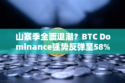 山寨季全面退潮？BTC Dominance强势反弹至58%上方，市场风向标已变？