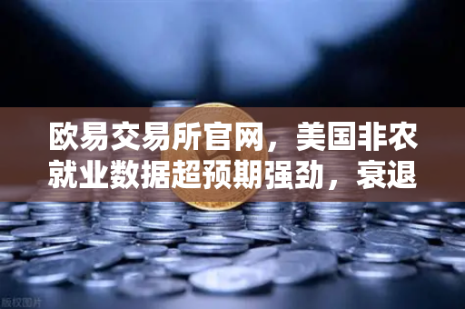 欧易交易所官网，美国非农就业数据超预期强劲，衰退担忧暂时缓解