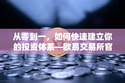 从零到一，如何快速建立你的投资体系—欧易交易所官网的宏观到微观分析框架