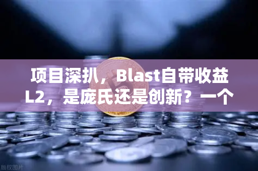 项目深扒，Blast自带收益L2，是庞氏还是创新？一个颠覆DeFi格局的新物种深度解析
