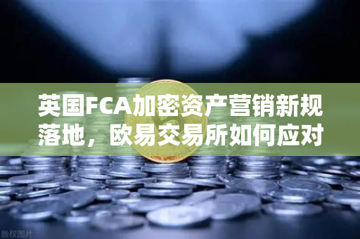英国FCA加密资产营销新规落地，欧易交易所如何应对全球监管变局？