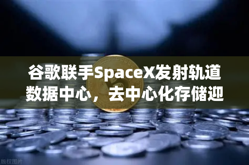 谷歌联手SpaceX发射轨道数据中心，去中心化存储迎来历史性机遇