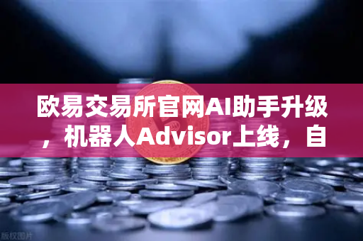欧易交易所官网AI助手升级，机器人Advisor上线，自然语言问句引领智能交易新时代
