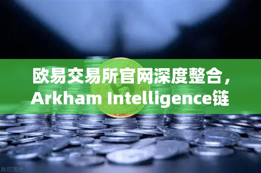 欧易交易所官网深度整合，Arkham Intelligence链上数据分析工具教程，可视化追踪资金流向