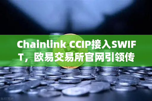 Chainlink CCIP接入SWIFT，欧易交易所官网引领传统金融与链上资产互通新纪元