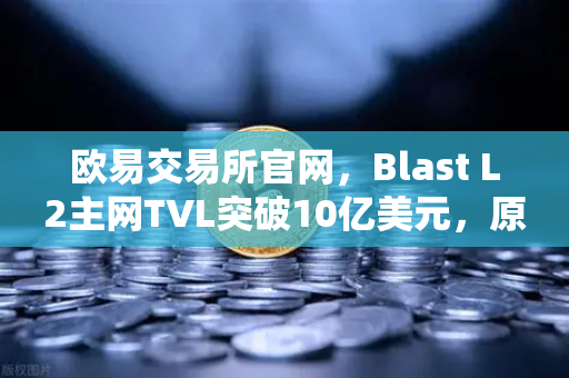 欧易交易所官网，Blast L2主网TVL突破10亿美元，原生收益模式为何受追捧？