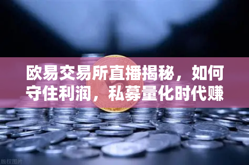 欧易交易所直播揭秘，如何守住利润，私募量化时代赚钱更难了吗？