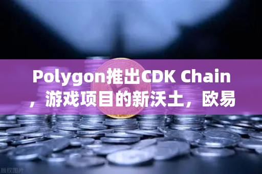 Polygon推出CDK Chain，游戏项目的新沃土，欧易交易所下载用户如何布局？