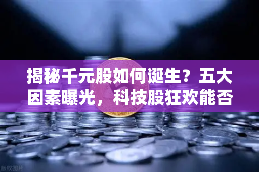 揭秘千元股如何诞生？五大因素曝光，科技股狂欢能否惠及区块链板块？