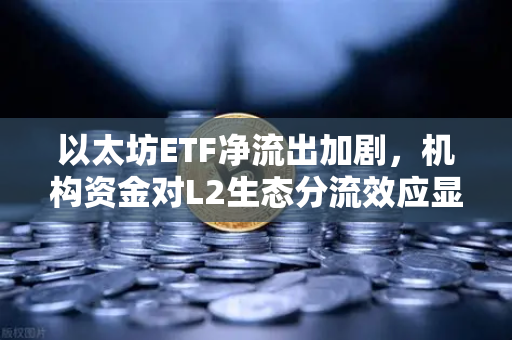 以太坊ETF净流出加剧，机构资金对L2生态分流效应显现，欧易交易所深度解析