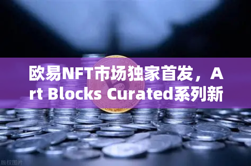 欧易NFT市场独家首发，Art Blocks Curated系列新艺术家作品，开启数字艺术收藏新时代