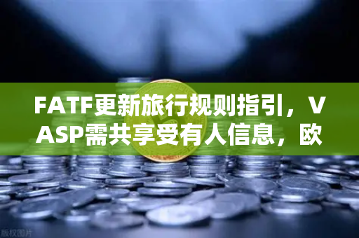 FATF更新旅行规则指引，VASP需共享受有人信息，欧易交易所如何应对全球合规新挑战？