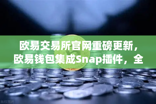 欧易交易所官网重磅更新，欧易钱包集成Snap插件，全面支持Bitcoin Ordinals inscription管理