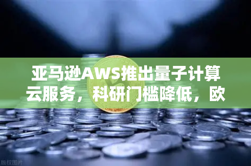 亚马逊AWS推出量子计算云服务，科研门槛降低，欧易交易所生态迎变革契机