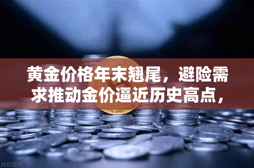 黄金价格年末翘尾，避险需求推动金价逼近历史高点，投资者如何把握机遇？