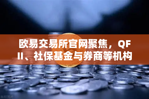 欧易交易所官网聚焦，QFII、社保基金与券商等机构重仓股出炉，涉币概念股成新焦点