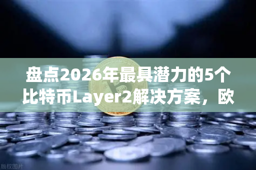 盘点2026年最具潜力的5个比特币Layer2解决方案，欧易交易所官网深度解析