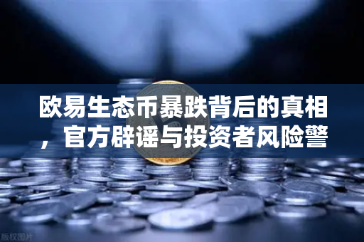 欧易生态币暴跌背后的真相，官方辟谣与投资者风险警示