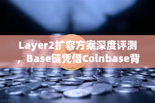 Layer2扩容方案深度评测，Base链凭借Coinbase背景异军突起，欧易交易所如何布局？