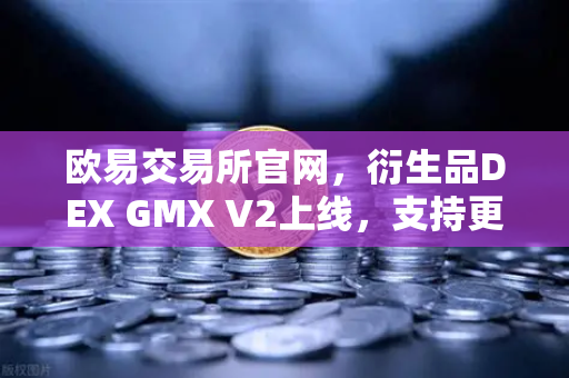 欧易交易所官网，衍生品DEX GMX V2上线，支持更多长尾资产交易