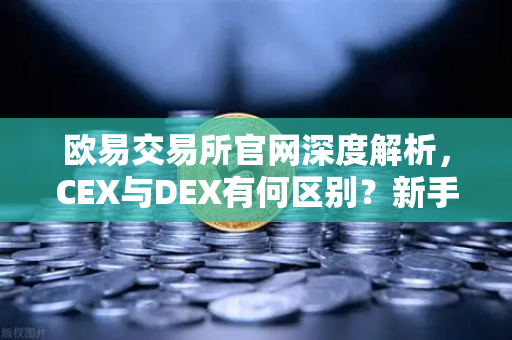 欧易交易所官网深度解析，CEX与DEX有何区别？新手交易方式选择指南