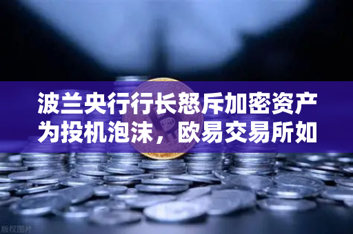 波兰央行行长怒斥加密资产为投机泡沫，欧易交易所如何理性看待市场波动？