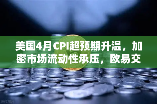 美国4月CPI超预期升温，加密市场流动性承压，欧易交易所如何应对？