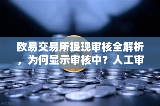 欧易交易所提现审核全解析，为何显示审核中？人工审核需要多久？