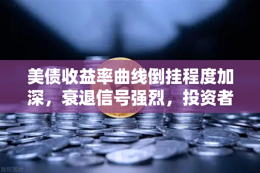 美债收益率曲线倒挂程度加深，衰退信号强烈，投资者如何应对？
