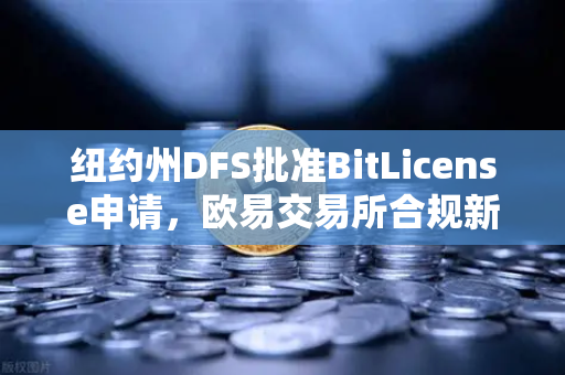 纽约州DFS批准BitLicense申请，欧易交易所合规新标杆，强化网络安全成硬性要求