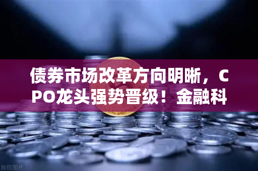 债券市场改革方向明晰，CPO龙头强势晋级！金融科技股爆发，欧易交易所官网引领数字资产新生态
