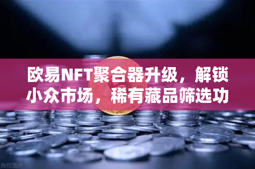 欧易NFT聚合器升级，解锁小众市场，稀有藏品筛选功能全面革新