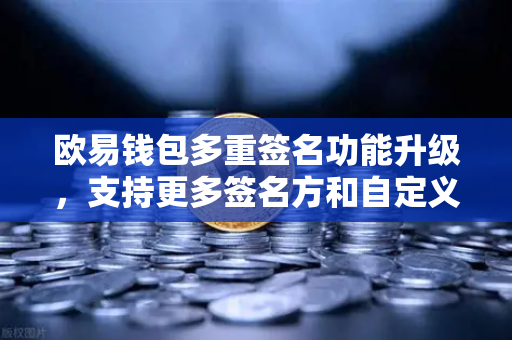 欧易钱包多重签名功能升级，支持更多签名方和自定义规则，为数字资产安全加码