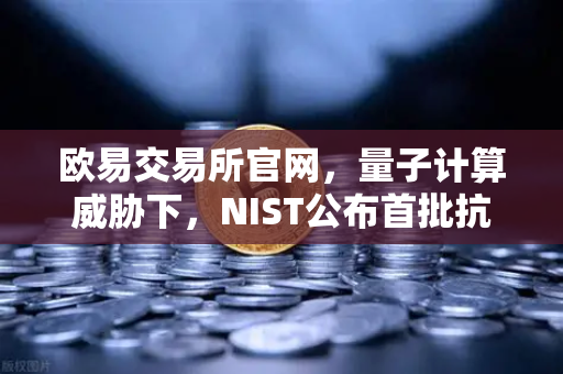 欧易交易所官网，量子计算威胁下，NIST公布首批抗量子加密算法标准