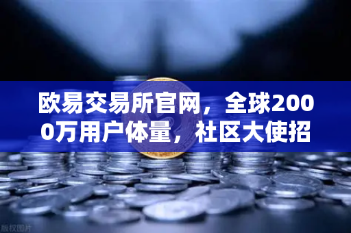 欧易交易所官网，全球2000万用户体量，社区大使招募计划正式启动