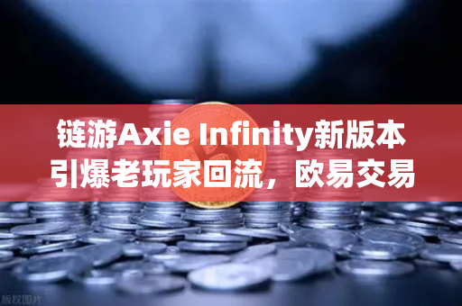链游Axie Infinity新版本引爆老玩家回流，欧易交易所官网深度调查