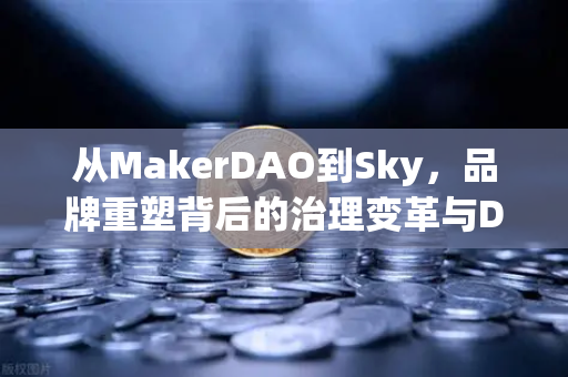 从MakerDAO到Sky，品牌重塑背后的治理变革与DeFi新格局