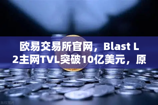 欧易交易所官网，Blast L2主网TVL突破10亿美元，原生收益模式为何受追捧？