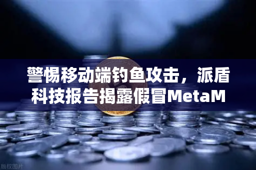 警惕移动端钓鱼攻击，派盾科技报告揭露假冒MetaMask应用威胁与欧易安全防御指南