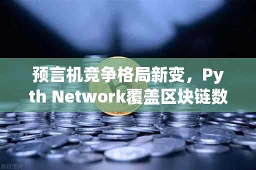 预言机竞争格局新变，Pyth Network覆盖区块链数量超越Chainlink，欧易交易所如何布局？