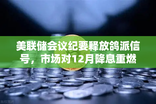 美联储会议纪要释放鸽派信号，市场对12月降息重燃希望—欧易交易所官网解读加密资产新机遇