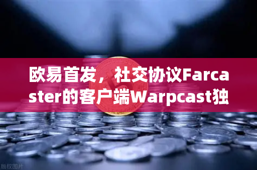 欧易首发，社交协议Farcaster的客户端Warpcast独家上线—Web3社交新纪元开启