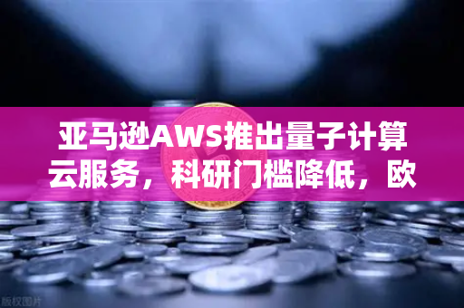 亚马逊AWS推出量子计算云服务，科研门槛降低，欧易交易所官网助推数字经济新浪潮