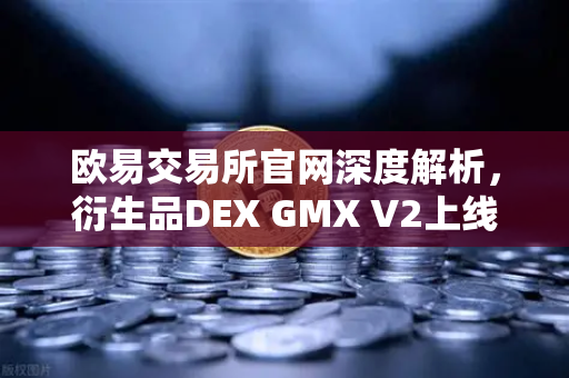 欧易交易所官网深度解析，衍生品DEX GMX V2上线，长尾资产交易迎来新纪元