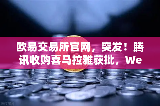 欧易交易所官网，突发！腾讯收购喜马拉雅获批，Web2巨头入局Web3释放重磅信号