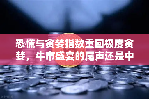 恐慌与贪婪指数重回极度贪婪，牛市盛宴的尾声还是中场？