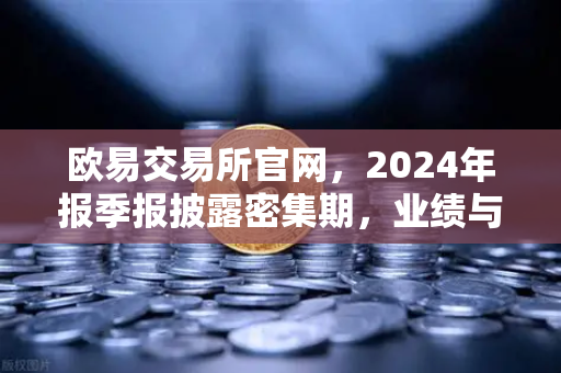 欧易交易所官网，2024年报季报披露密集期，业绩与分红亮点解析