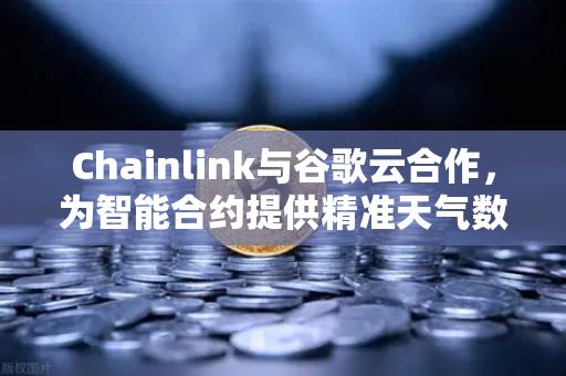 Chainlink与谷歌云合作，为智能合约提供精准天气数据的革新意义