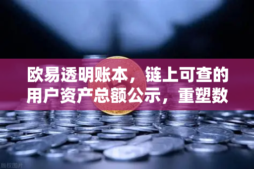 欧易透明账本，链上可查的用户资产总额公示，重塑数字资产信任基石
